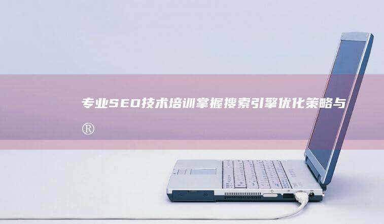 专业SEO技术培训：掌握搜索引擎优化策略与实战技巧