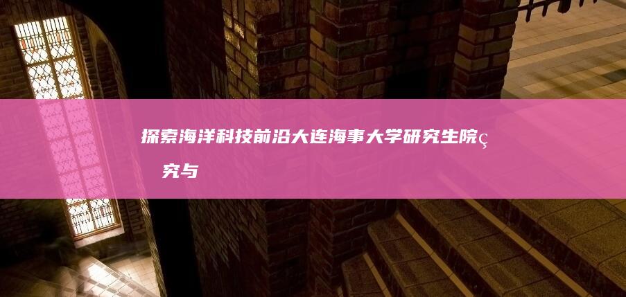 探索海洋科技前沿：大连海事大学研究生院研究与创新概述